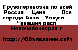 Грузоперевозки по всей России! › Цена ­ 33 - Все города Авто » Услуги   . Чувашия респ.,Новочебоксарск г.